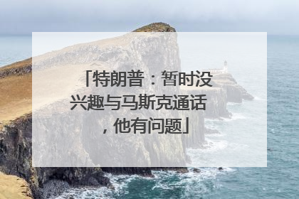 特朗普：暂时没兴趣与马斯克通话，他有问题