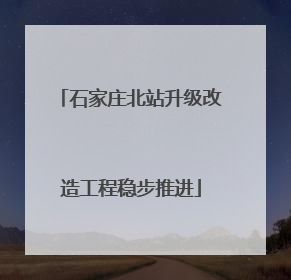 石家庄北站升级改造工程稳步推进