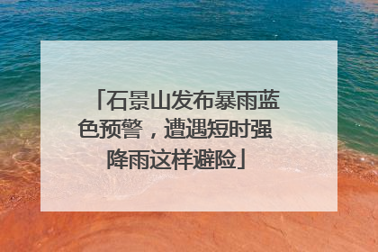 石景山发布暴雨蓝色预警，遭遇短时强降雨这样避险