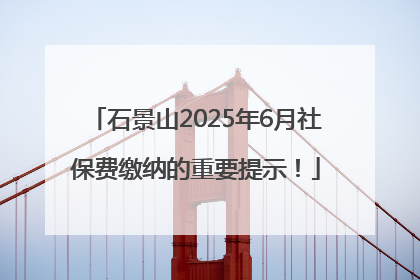 石景山2025年6月社保费缴纳的重要提示！