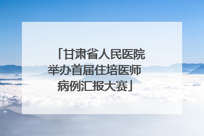甘肃省人民医院举办首届住培医师病例汇报大赛