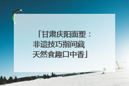 甘肃庆阳面塑：非遗技巧指间藏 天然食趣口中香