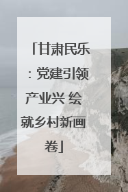 甘肃民乐：党建引领产业兴 绘就乡村新画卷