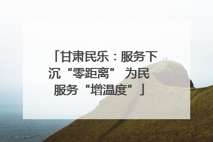 甘肃民乐：服务下沉“零距离” 为民服务“增温度”