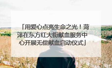 用爱心点亮生命之光！菏泽在东方红大街献血服务中心开展无偿献血启动仪式