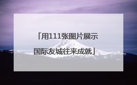 用111张图片展示国际友城往来成就