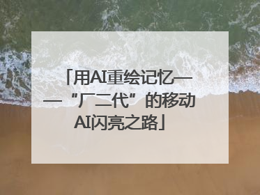 用AI重绘记忆——“厂二代”的移动AI闪亮之路