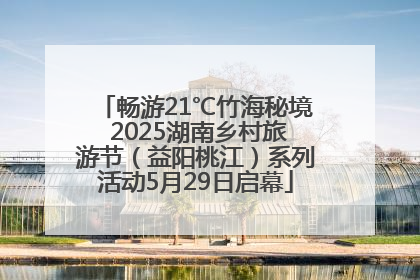 畅游21℃竹海秘境 2025湖南乡村旅游节（益阳桃江）系列活动5月29日启幕