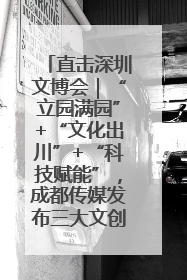 直击深圳文博会｜“立园满园”+“文化出川”+“科技赋能”，成都传媒发布三大文创领域合作清单