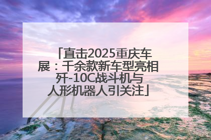 直击2025重庆车展：千余款新车型亮相 歼-10C战斗机与人形机器人引关注