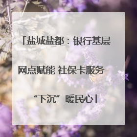 盐城盐都：银行基层网点赋能 社保卡服务 “下沉”暖民心