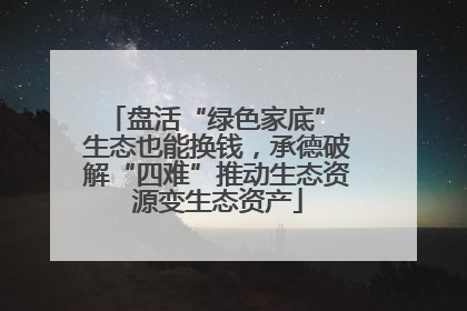 盘活“绿色家底” 生态也能换钱，承德破解“四难”推动生态资源变生态资产