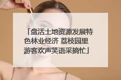 盘活土地资源发展特色林业经济 荔枝园里游客欢声笑语采摘忙