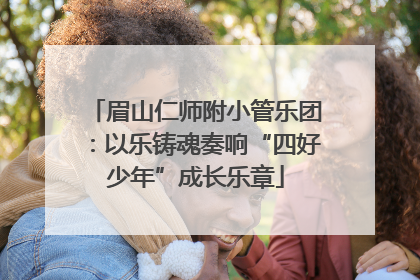 眉山仁师附小管乐团：以乐铸魂奏响“四好少年”成长乐章