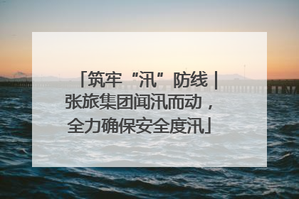筑牢“汛”防线｜张旅集团闻汛而动，全力确保安全度汛