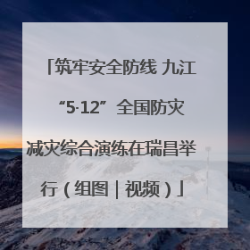 筑牢安全防线 九江“5·12”全国防灾减灾综合演练在瑞昌举行（组图｜视频）