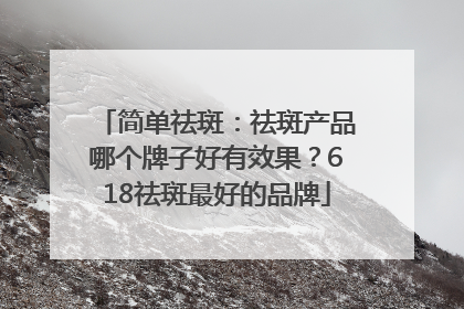 简单祛斑：祛斑产品哪个牌子好有效果？618祛斑最好的品牌