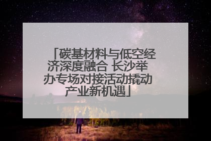 碳基材料与低空经济深度融合 长沙举办专场对接活动撬动产业新机遇