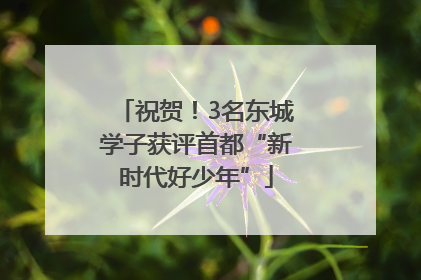 祝贺！3名东城学子获评首都“新时代好少年”