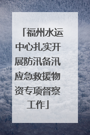 福州水运中心扎实开展防汛备汛应急救援物资专项督察工作