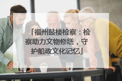 福州鼓楼检察：检察助力文物修缮，守护船政文化记忆
