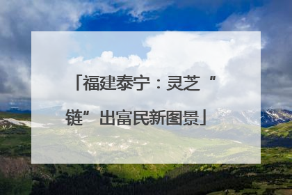 福建泰宁：灵芝“链”出富民新图景