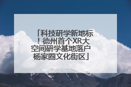 科技研学新地标！德州首个XR大空间研学基地落户杨家圈文化街区