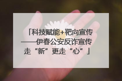科技赋能+靶向宣传——伊春公安反诈宣传走“新”更走“心”
