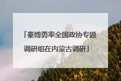 秦博勇率全国政协专题调研组在内蒙古调研