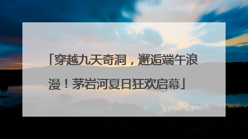 穿越九天奇洞，邂逅端午浪漫！茅岩河夏日狂欢启幕