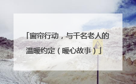 窗帘行动，与千名老人的温暖约定（暖心故事）