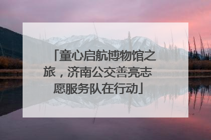童心启航博物馆之旅，济南公交善亮志愿服务队在行动