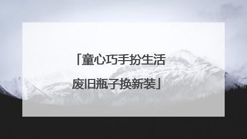 童心巧手扮生活 废旧瓶子换新装