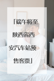 端午将至 陕西省西安汽车站预售客票