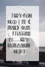 端午有湘味③｜背《离骚》免票、打诗词擂台……端午靖港古镇趣味多