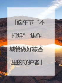 端午节“不打烊” 焦作城管做好粽香里的守护者