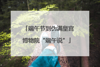 端午节到伪满皇宫博物院“端午说”