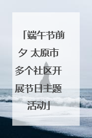端午节前夕 太原市多个社区开展节日主题活动