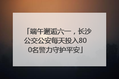 端午邂逅六一，长沙公交公安每天投入800名警力守护平安