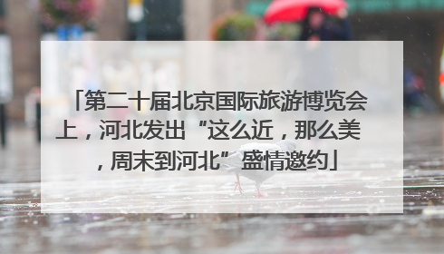 第二十届北京国际旅游博览会上，河北发出“这么近，那么美，周末到河北”盛情邀约