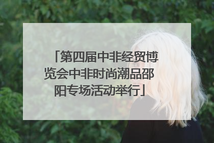 第四届中非经贸博览会中非时尚潮品邵阳专场活动举行
