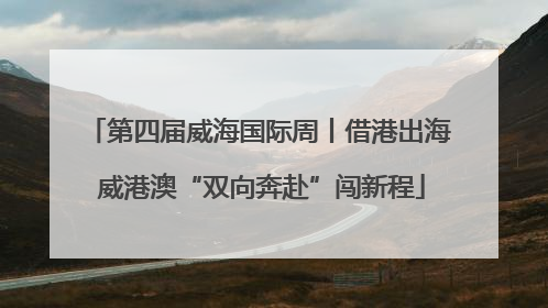 第四届威海国际周丨借港出海 威港澳“双向奔赴”闯新程