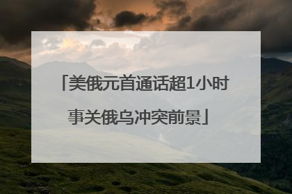 美俄元首通话超1小时 事关俄乌冲突前景