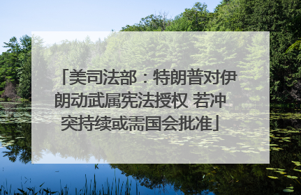 美司法部：特朗普对伊朗动武属宪法授权 若冲突持续或需国会批准