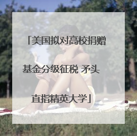 美国拟对高校捐赠基金分级征税 矛头直指精英大学