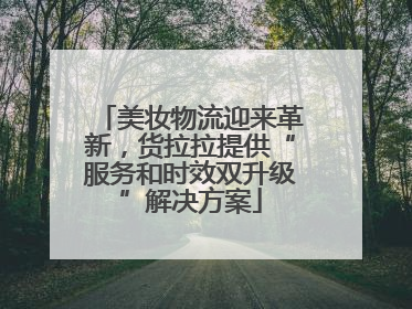 美妆物流迎来革新，货拉拉提供“服务和时效双升级”解决方案
