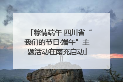 粽情端午 四川省“我们的节日·端午”主题活动在南充启动
