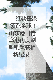 纸浆母港领跑全球！山东港口青岛港再度刷新纸浆装箱新纪录