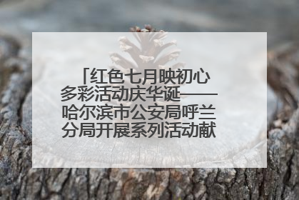 红色七月映初心 多彩活动庆华诞——哈尔滨市公安局呼兰分局开展系列活动献礼党的生日