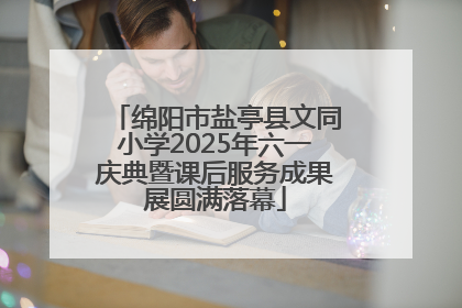 绵阳市盐亭县文同小学2025年六一庆典暨课后服务成果展圆满落幕